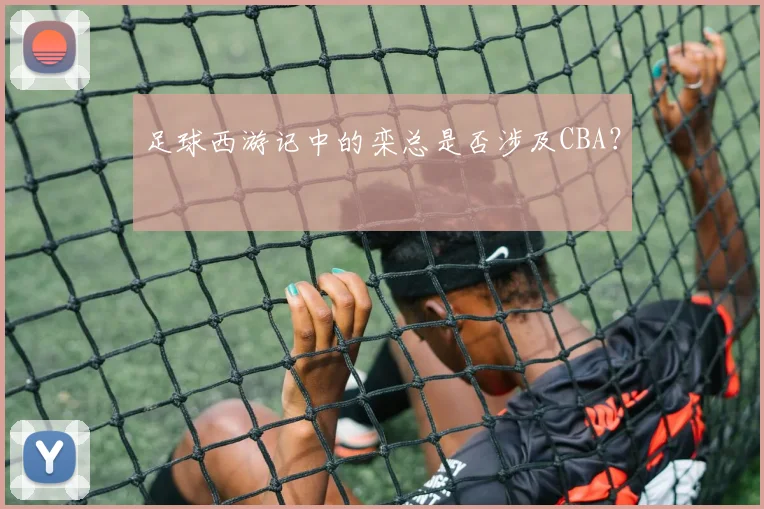 足球西游记中的栾总是否涉及CBA？