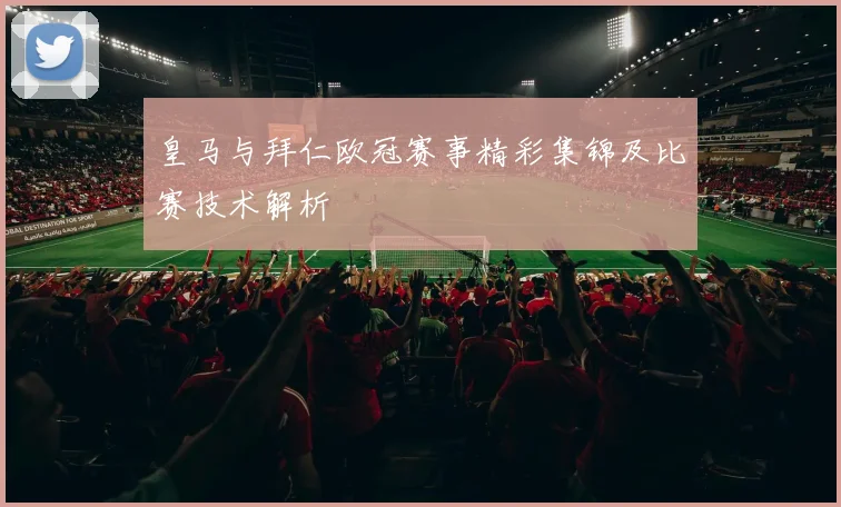 皇马与拜仁欧冠赛事精彩集锦及比赛技术解析