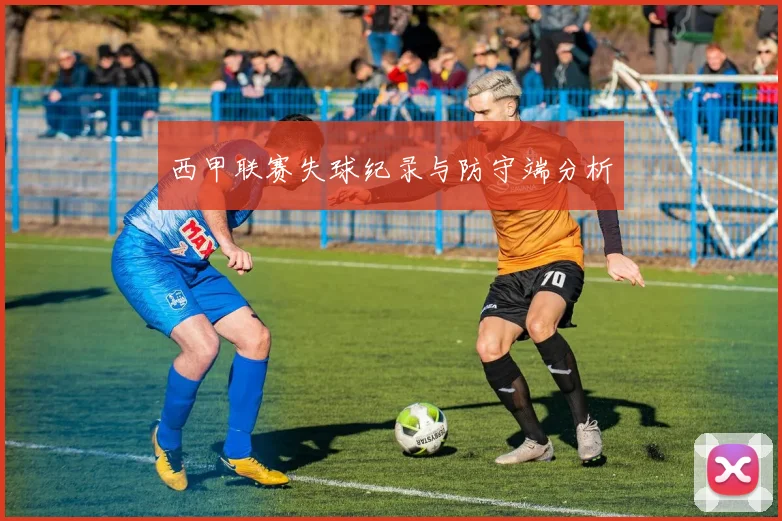 西甲联赛失球纪录与防守端分析